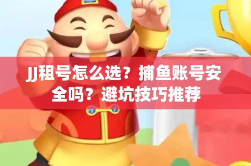 JJ租号怎么选?捕鱼账号安全吗?避坑技巧推荐 JJ租号怎么选?捕鱼账号安全吗?避坑技巧推荐